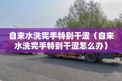 自来水洗完手特别干涩（自来水洗完手特别干涩怎么办）