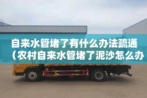 自来水管堵了有什么办法疏通（农村自来水管堵了泥沙怎么办）