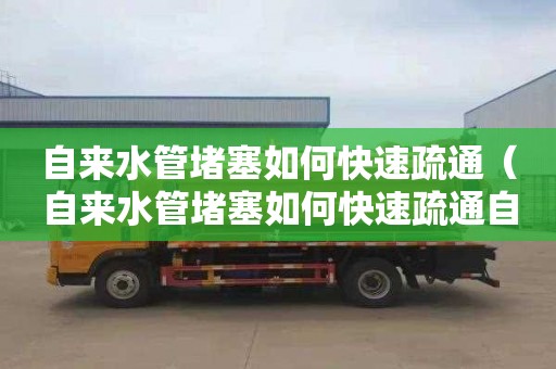 自来水管堵塞如何快速疏通（自来水管堵塞如何快速疏通自来水管齐地面断了怎么修复）