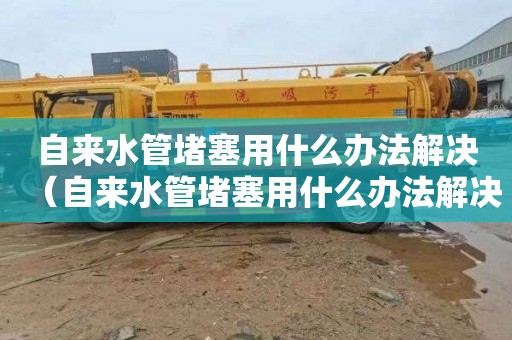 自来水管堵塞用什么办法解决（自来水管堵塞用什么办法解决最好）