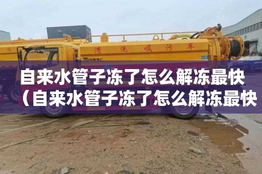 自来水管子冻了怎么解冻最快（自来水管子冻了怎么解冻最快视频）