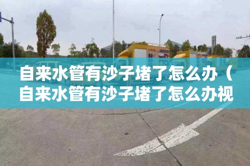 自来水管有沙子堵了怎么办（自来水管有沙子堵了怎么办视频）