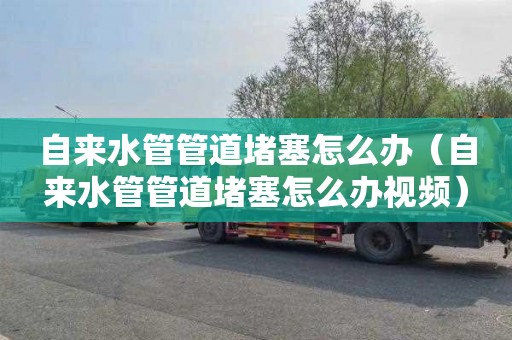 自来水管管道堵塞怎么办（自来水管管道堵塞怎么办视频）