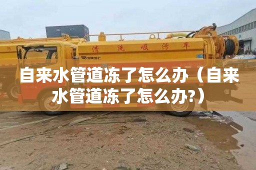 自来水管道冻了怎么办（自来水管道冻了怎么办?）