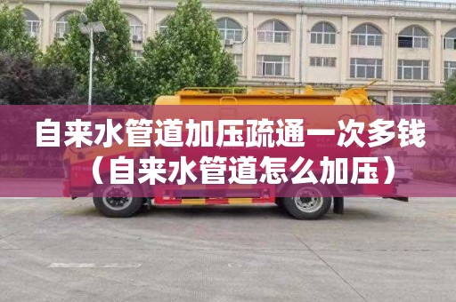 自来水管道加压疏通一次多钱（自来水管道怎么加压）