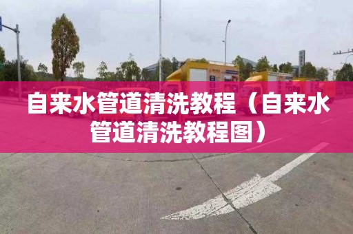 自来水管道清洗教程（自来水管道清洗教程图）