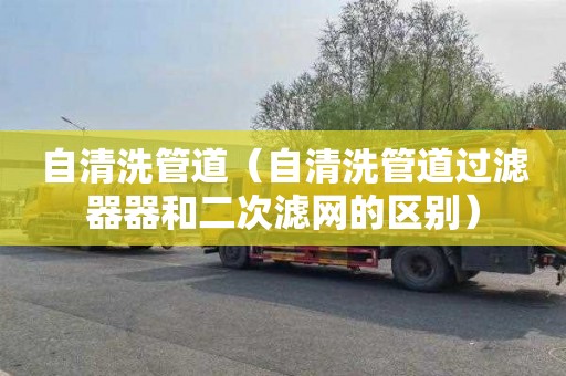 自清洗管道（自清洗管道过滤器器和二次滤网的区别）