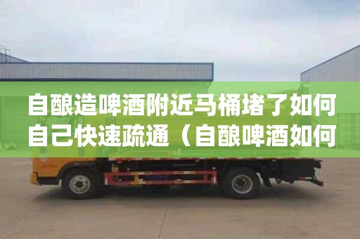自酿造啤酒附近马桶堵了如何自己快速疏通（自酿啤酒如何打到keg桶）