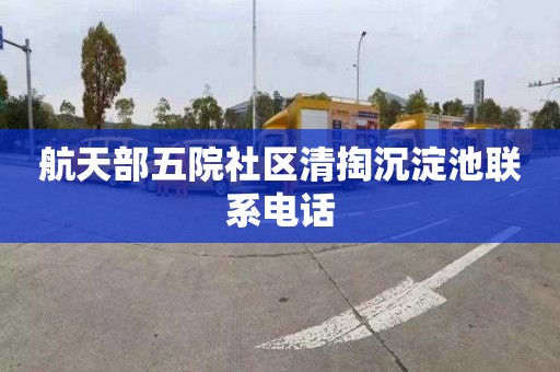 航天部五院社区清掏沉淀池联系电话