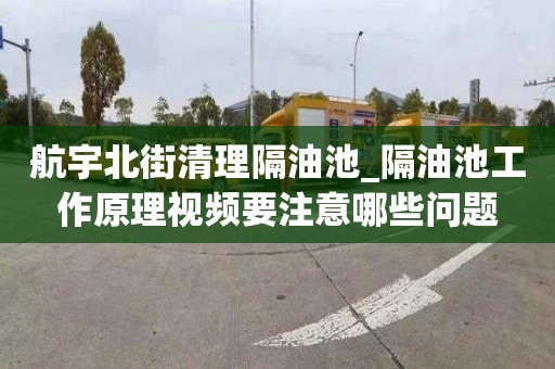 航宇北街清理隔油池_隔油池工作原理视频要注意哪些问题