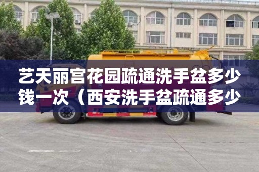艺天丽宫花园疏通洗手盆多少钱一次（西安洗手盆疏通多少钱）