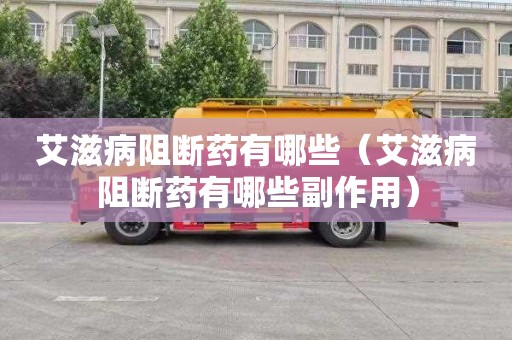 艾滋病阻断药有哪些（艾滋病阻断药有哪些副作用）