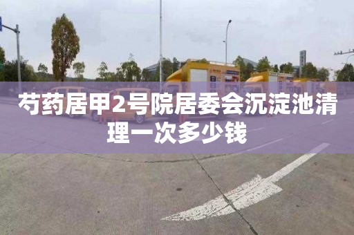 芍药居甲2号院居委会沉淀池清理一次多少钱
