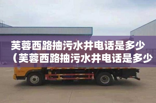 芙蓉西路抽污水井电话是多少（芙蓉西路抽污水井电话是多少号）