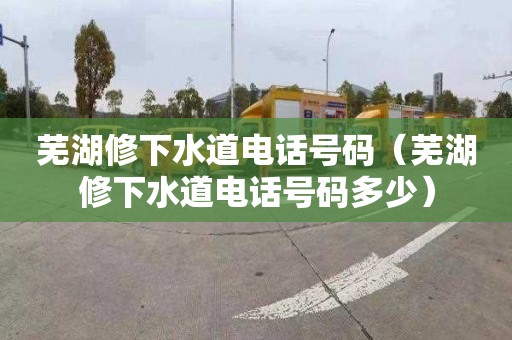 芜湖修下水道电话号码（芜湖修下水道电话号码多少）