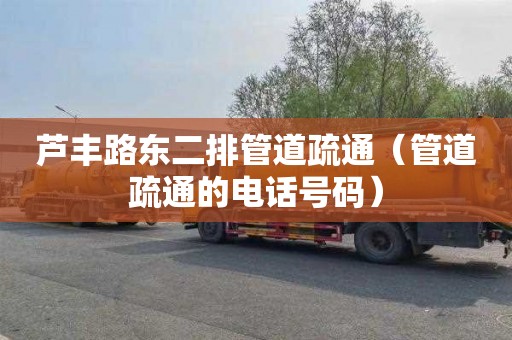 芦丰路东二排管道疏通（管道疏通的电话号码）