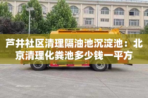 芦井社区清理隔油池沉淀池：北京清理化粪池多少钱一平方