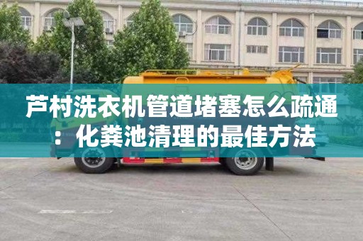 芦村洗衣机管道堵塞怎么疏通：化粪池清理的最佳方法