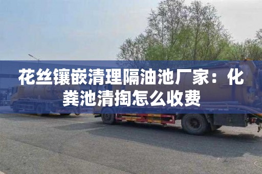 花丝镶嵌清理隔油池厂家：化粪池清掏怎么收费