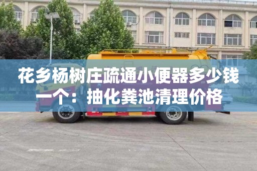 花乡杨树庄疏通小便器多少钱一个：抽化粪池清理价格