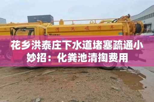 花乡洪泰庄下水道堵塞疏通小妙招：化粪池清掏费用