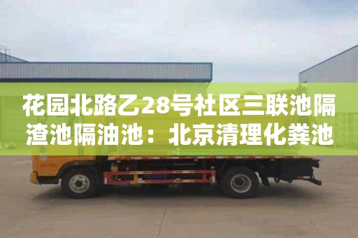 花园北路乙28号社区三联池隔渣池隔油池：北京清理化粪池多少钱一次