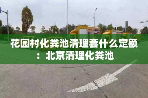 花园村化粪池清理套什么定额：北京清理化粪池