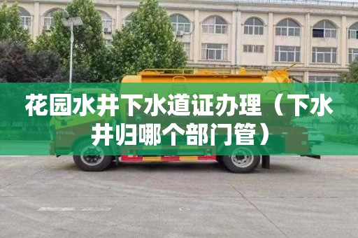 花园水井下水道证办理（下水井归哪个部门管）