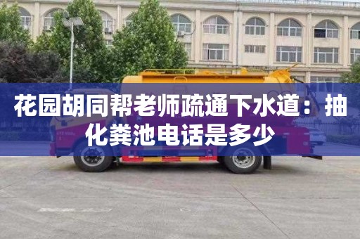 花园胡同帮老师疏通下水道：抽化粪池电话是多少