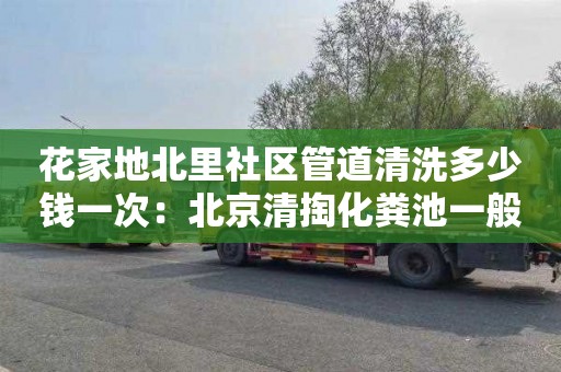 花家地北里社区管道清洗多少钱一次：北京清掏化粪池一般多少钱