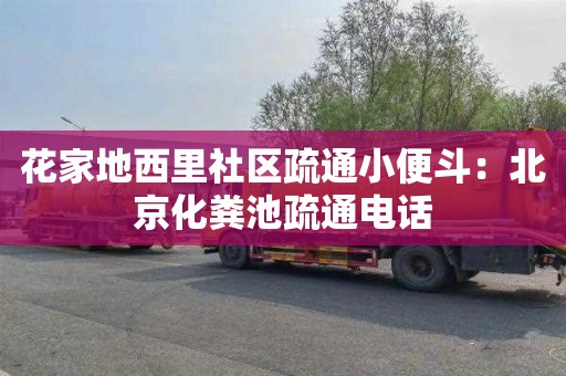 花家地西里社区疏通小便斗：北京化粪池疏通电话