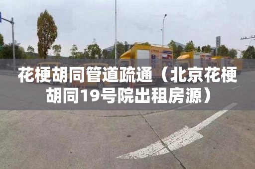 花梗胡同管道疏通（北京花梗胡同19号院出租房源）