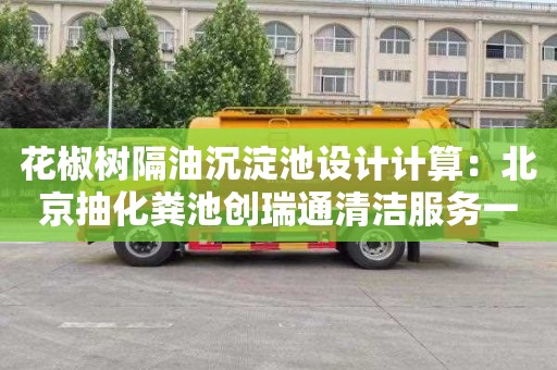 花椒树隔油沉淀池设计计算：北京抽化粪池创瑞通清洁服务一流