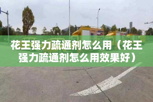 花王强力疏通剂怎么用（花王强力疏通剂怎么用效果好）