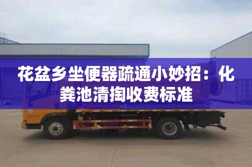 花盆乡坐便器疏通小妙招：化粪池清掏收费标准