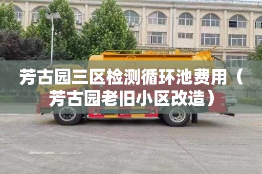 芳古园三区检测循环池费用（芳古园老旧小区改造）