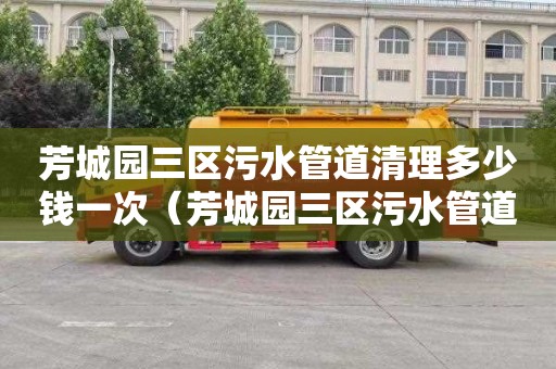 芳城园三区污水管道清理多少钱一次（芳城园三区污水管道清理多少钱一次啊）