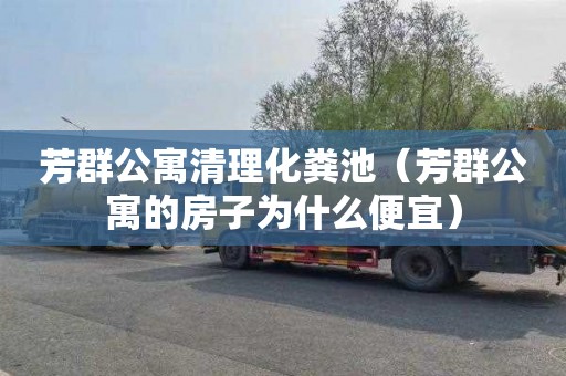 芳群公寓清理化粪池（芳群公寓的房子为什么便宜）