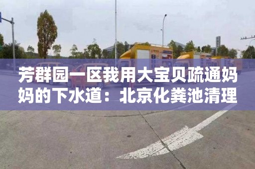 芳群园一区我用大宝贝疏通妈妈的下水道：北京化粪池清理价格