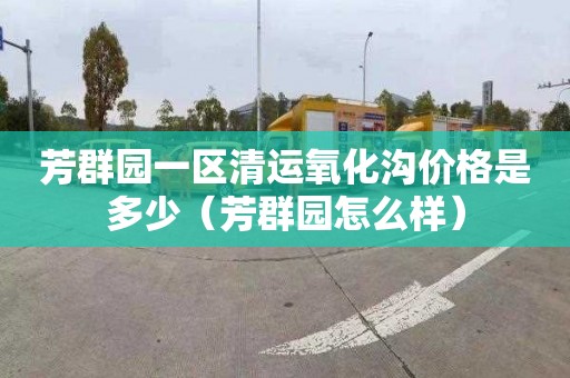 芳群园一区清运氧化沟价格是多少（芳群园怎么样）