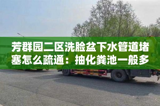 芳群园二区洗脸盆下水管道堵塞怎么疏通：抽化粪池一般多少钱