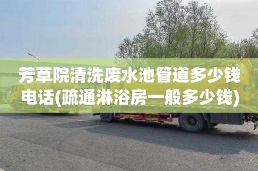 芳草院清洗废水池管道多少钱电话(疏通淋浴房一般多少钱)