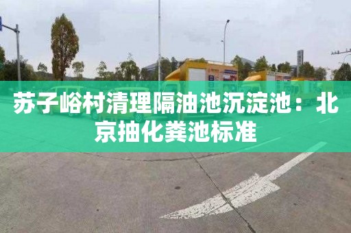 苏子峪村清理隔油池沉淀池：北京抽化粪池标准