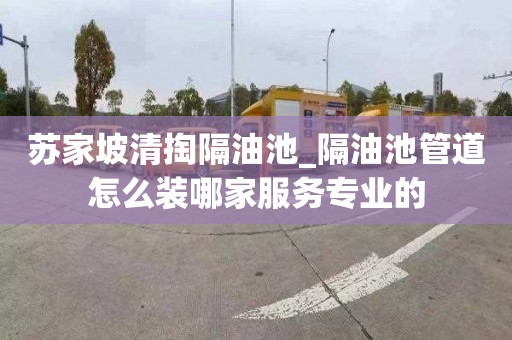苏家坡清掏隔油池_隔油池管道怎么装哪家服务专业的