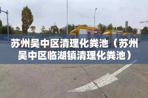 苏州吴中区清理化粪池（苏州吴中区临湖镇清理化粪池）