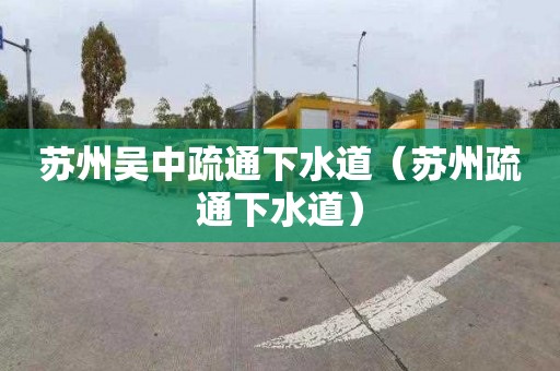 苏州吴中疏通下水道（苏州疏通下水道）