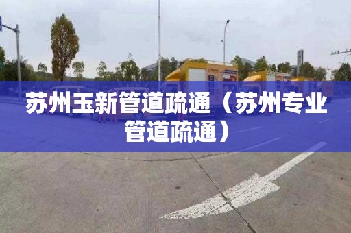 苏州玉新管道疏通（苏州专业管道疏通）