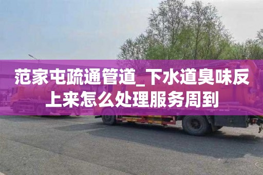 范家屯疏通管道_下水道臭味反上来怎么处理服务周到