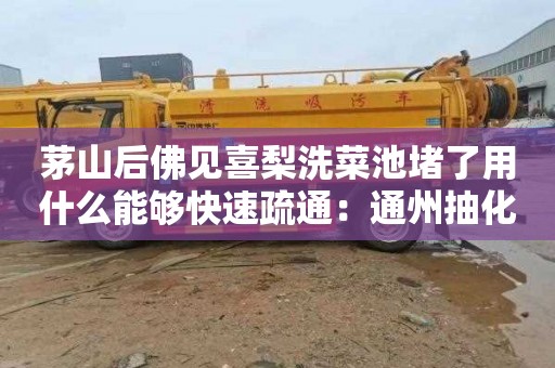 茅山后佛见喜梨洗菜池堵了用什么能够快速疏通：通州抽化粪池