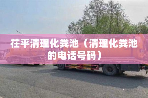茌平清理化粪池（清理化粪池的电话号码）